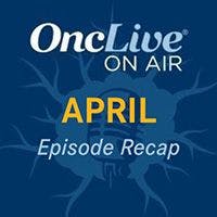 OncLive On Air Podcast Recap